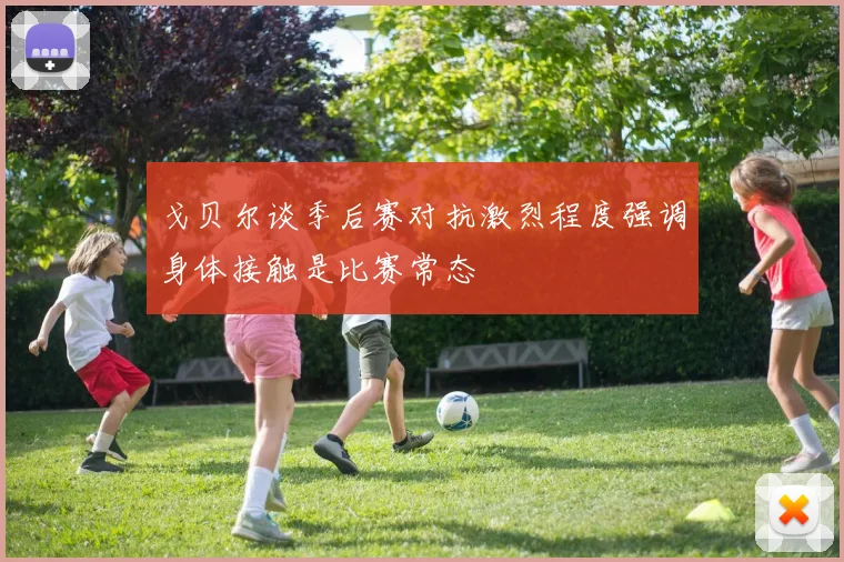 戈贝尔谈季后赛对抗激烈程度强调身体接触是比赛常态