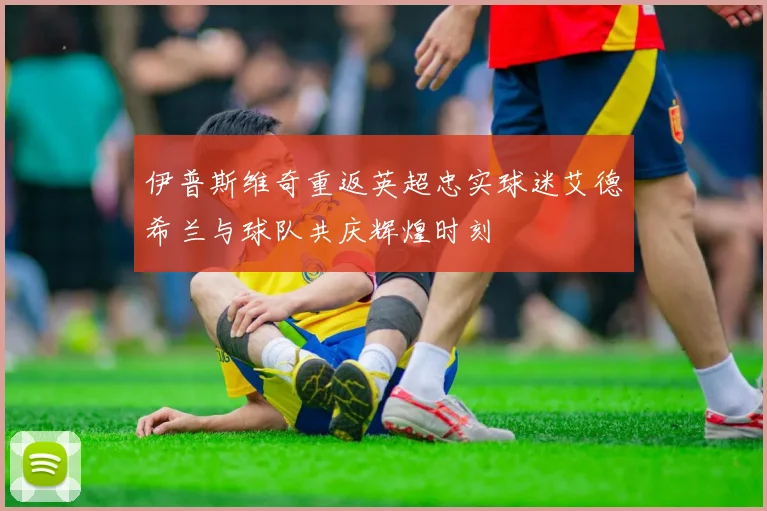 伊普斯维奇重返英超忠实球迷艾德希兰与球队共庆辉煌时刻