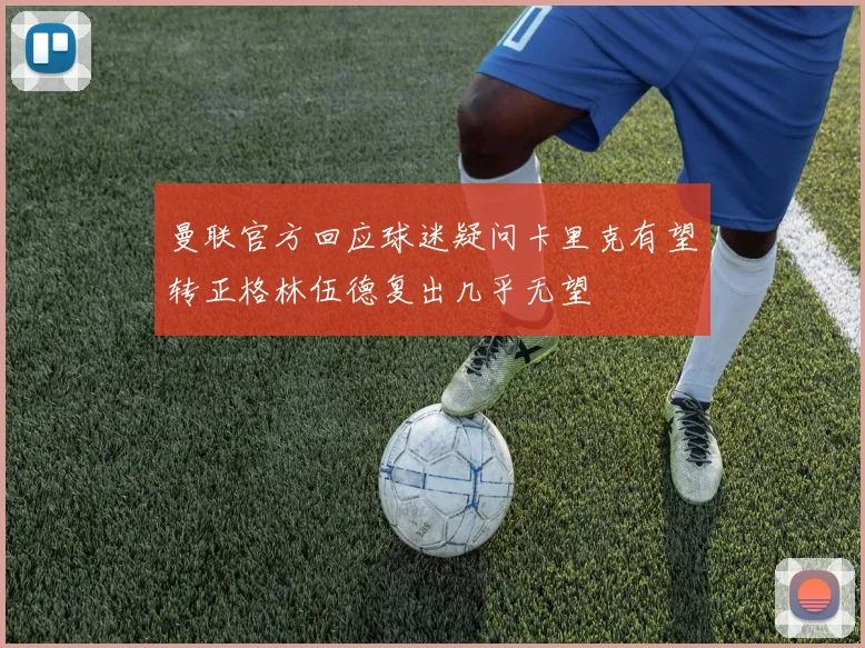 曼联官方回应球迷疑问卡里克有望转正格林伍德复出几乎无望
