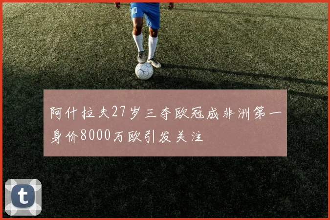 阿什拉夫27岁三夺欧冠成非洲第一身价8000万欧引发关注