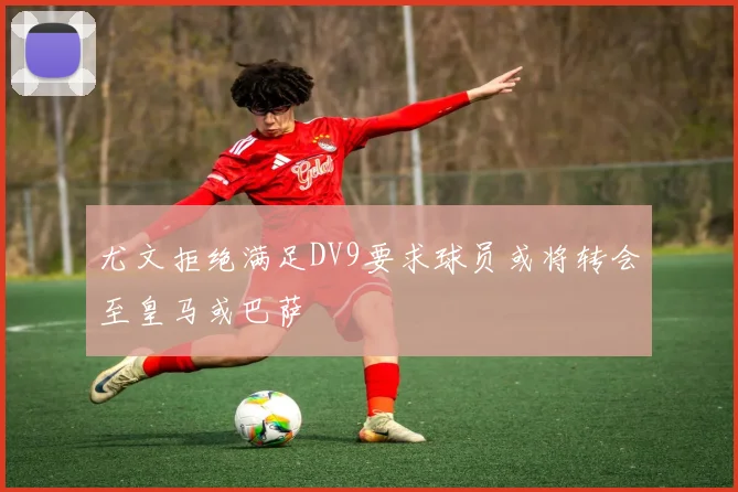 尤文拒绝满足DV9要求球员或将转会至皇马或巴萨