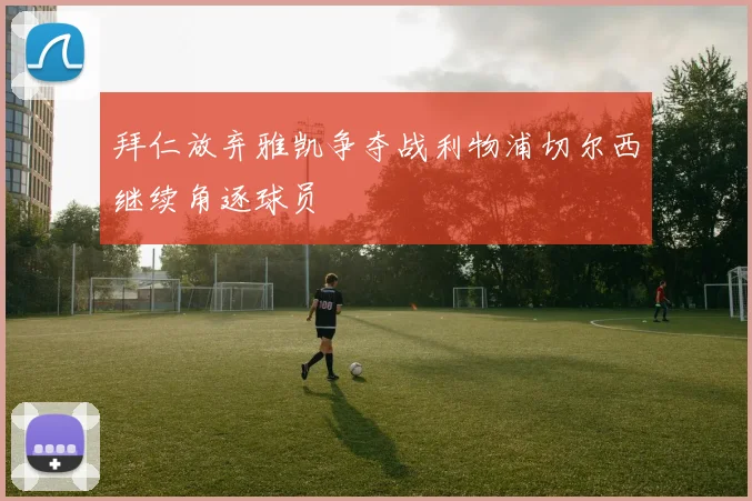 拜仁放弃雅凯争夺战利物浦切尔西继续角逐球员