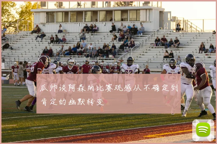 瓜帅谈阿森纳比赛观感从不确定到肯定的幽默转变