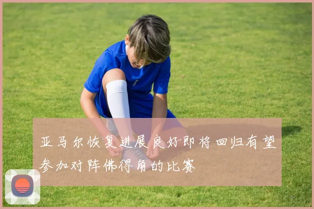 亚马尔恢复进展良好即将回归有望参加对阵佛得角的比赛