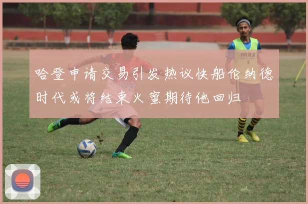 哈登申请交易引发热议快船伦纳德时代或将结束火蜜期待他回归