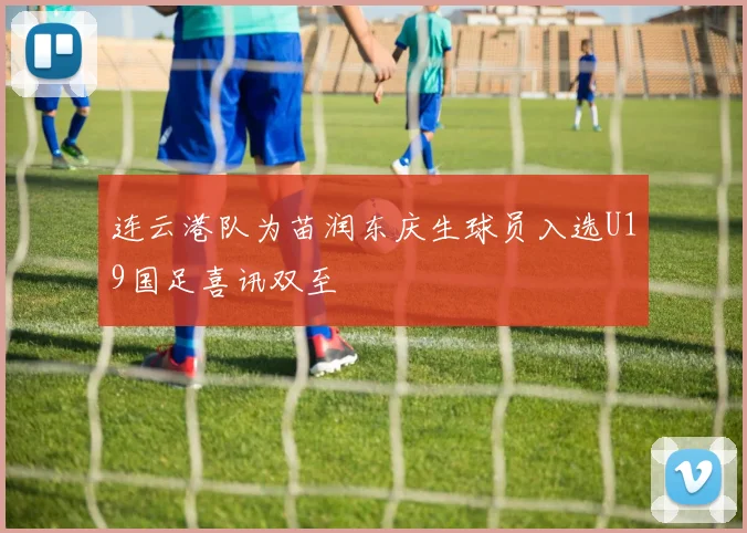 连云港队为苗润东庆生球员入选U19国足喜讯双至